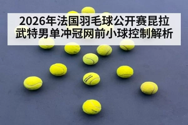 2026年法国羽毛球公开赛昆拉武特男单冲冠网前小球控制解析