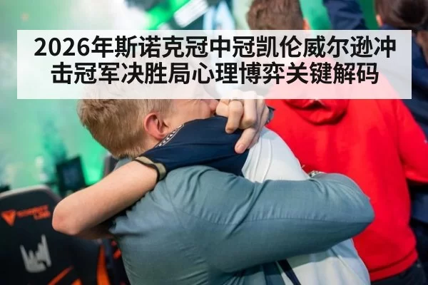 2026年斯诺克冠中冠凯伦威尔逊冲击冠军决胜局心理博弈关键解码